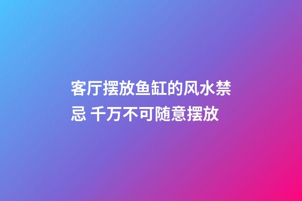 客厅摆放鱼缸的风水禁忌 千万不可随意摆放